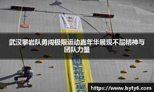 武汉攀岩队勇闯极限运动嘉年华展现不屈精神与团队力量
