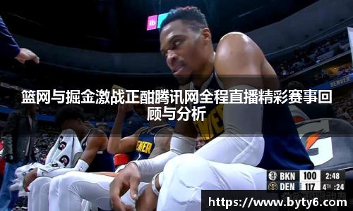 篮网与掘金激战正酣腾讯网全程直播精彩赛事回顾与分析