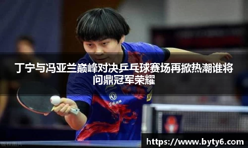 丁宁与冯亚兰巅峰对决乒乓球赛场再掀热潮谁将问鼎冠军荣耀
