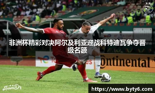 非洲杯精彩对决阿尔及利亚迎战科特迪瓦争夺晋级名额