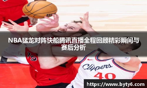 NBA猛龙对阵快船腾讯直播全程回顾精彩瞬间与赛后分析