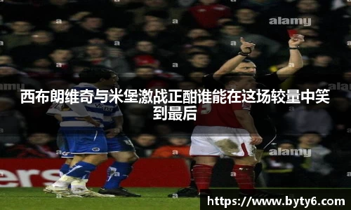 西布朗维奇与米堡激战正酣谁能在这场较量中笑到最后