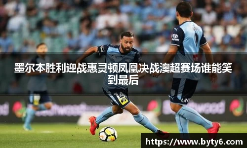 墨尔本胜利迎战惠灵顿凤凰决战澳超赛场谁能笑到最后