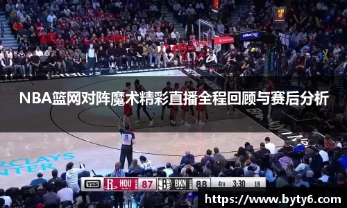 NBA篮网对阵魔术精彩直播全程回顾与赛后分析