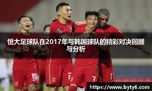 恒大足球队在2017年与韩国球队的精彩对决回顾与分析