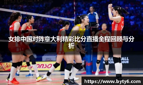 女排中国对阵意大利精彩比分直播全程回顾与分析
