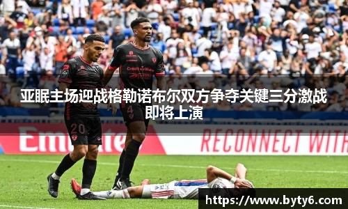 亚眠主场迎战格勒诺布尔双方争夺关键三分激战即将上演