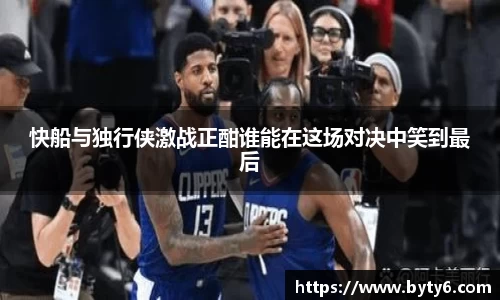 快船与独行侠激战正酣谁能在这场对决中笑到最后