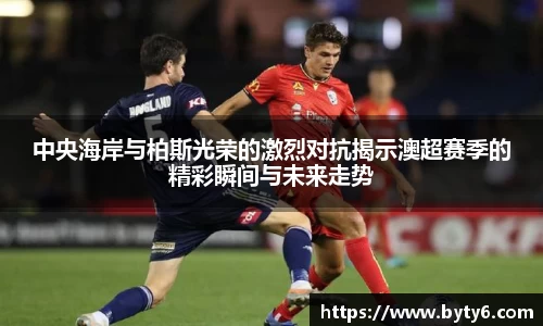 中央海岸与柏斯光荣的激烈对抗揭示澳超赛季的精彩瞬间与未来走势