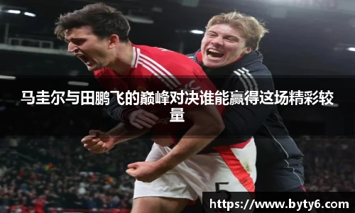 马圭尔与田鹏飞的巅峰对决谁能赢得这场精彩较量