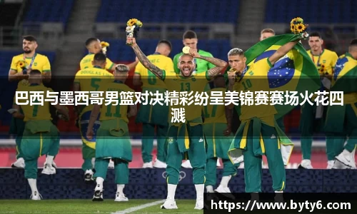 巴西与墨西哥男篮对决精彩纷呈美锦赛赛场火花四溅