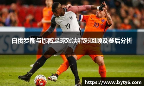 白俄罗斯与挪威足球对决精彩回顾及赛后分析