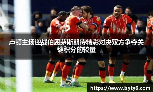卢顿主场迎战伯恩茅斯期待精彩对决双方争夺关键积分的较量