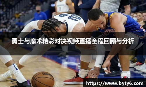 勇士与魔术精彩对决视频直播全程回顾与分析